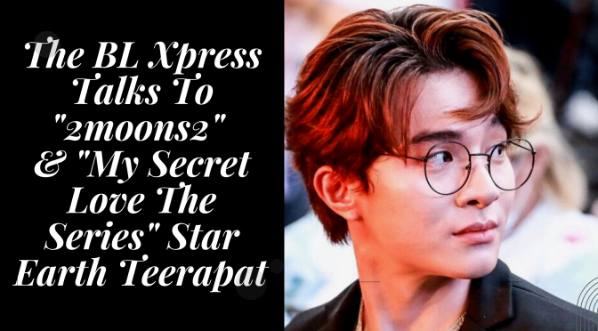 The BL Xpress Talks To “2moons2” & “My Secret Love The Series” Star Earth Teerapat