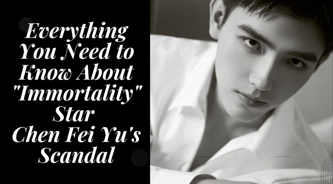 Everything You Need to Know About “Immortality” Star Chen Fei Yu’s Scandal